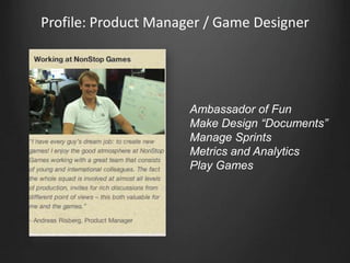 Profile: Product Manager / Game Designer




                      Ambassador of Fun
                      Make Design “Documents”
                      Manage Sprints
                      Metrics and Analytics
                      Play Games
 