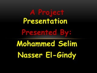 A Project
Presentation
Presented By:
Mohammed Selim
Nasser El-Gindy
 