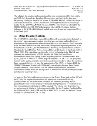 Storm Water Run-on Bypass and Temporary Treatment System for Tunnel Excavation    04-ALA/CC-24
Caldecott Tunnel Project                                                         ALA-PM 5.3/6.2
Alameda and Contra Costa County, California                                       CC-PM 0.0/1.3
                                                                                        294901

The schedule for sampling and monitoring of the post construction pH levels would be
per Table E-2: Schedule for Sampling, Measurements and Analysis for Structural
Dewatering Discharges, found in the general WDR/NPDES Permit entitled, Discharge or
Reuse of Extracted and Treated Groundwater Resulting from Structural Dewatering
(Order No. R2-2007-0033, NPDES No. CAG912004). This Order was adopted by the
SFBRWQCB on April 11, 2007 and expires on July 1, 2012. Regulated facilities
indicated in this WDR/NPDES Permit include structural dewatering greater than 37,854
L/d (10,000 gal/d).

2.3 Other Planning Criteria
The SFBRWQCB established a General Basin Plan with goals and policies that apply to
the region’s water resources regarding beneficial uses and water quality objectives.
Construction discharges should adhere to these objectives (see Section 4.2 and Appendix
B for the constituents of concern). In addition, in implementing the requirements of the
Clean Water Act (CWA), the SWRCB adopted the Policy for Implementation of Toxic
Standards for Inland Surface Waters, Enclosed Bays, and Estuaries of California (SIP) in
March 2000. This established provisions for priority pollutant criteria. The SIP was
amended and updated in July of 2005. On May 18, 2000, the United States
Environmental Protection Agency (US EPA) promulgated the California Toxics Rule
(CTR), codified at 40 Code of Federal Regulations (CFR) 131.38. The CTR prescribes
numeric water quality criteria for priority toxic pollutants in order to adjust the California
basin plans and objectives to meet the requirements of the CWA. In January 2004, the
SFBRWQCB passed Resolution R2-2004-0003, amending the General Basin Plan to
comply with the CTR and the SIP. It is our understanding that these documents
constitute the current policy for the regulation of point source effluent discharges towards
jurisdictional receiving waters.

As a part of the Caldecott Project permit process, the Project Team reviewed the SIP and
the CTR for the purpose of determining the appropriate permits to file during
construction for the non-storm water collection and treatment; assuming that the
groundwater would become affected by pollutants during the course of construction and
that treatment prior to discharge would be required. The criteria were determined by
reviewing numeric discharge limitations contained in: the San Francisco Bay Basin Plan;
the California Toxics Rule (CTR, codified at 40 CFR 131.38); and, the National Toxics
Rule (NTR, codified at 40 CFR 131.36).




January 2009                                                                                 4
 