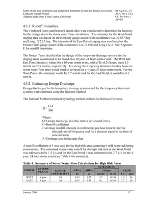 Storm Water Run-on Bypass and Temporary Treatment System for Tunnel Excavation   04-ALA/CC-24
Caldecott Tunnel Project                                                         ALA-PM 5.3/6.2
Alameda and Contra Costa County, California                                      CC-PM 0.0/1.3
                                                                                 294901

4.3.1 Runoff Intensities
The windward (west) and leeward (east) sides were considered to determine the intensity
for the design storm for storm water flow calculations. The intensity for the West Portal
staging area was based on the Berkeley gauge station with coordinates: Lat 37.867 deg
and Long: 122.25 deg. The intensity of the East Portal staging area was based on the
Orinda Filers gauge station with coordinates: Lat 37.866 and Long 122.2. See Appendix
E for rainfall intensities.

The Project Team decided that the design of the temporary drainage systems for the
staging areas would need to be based on a 10 year, 24 hour storm event. The West and
East Portal intensity values for a 10-year storm event, with a Tc of 24 hours, were 5.3
mm/hr and 5.9 mm/hr, respectively. For sizing the temporary treatment facility however,
storm water flow rates would need to be based on a 4 year, 24 hour storm event. For the
West Portal, this intensity would be 3.7 mm/hr and for the East Portal, it would be 4.1
mm/hr.

4.3.2 Estimating Design Discharge
Design discharges for the temporary drainage systems and for the temporary treatment
systems were estimated using the Rational Method.

The Rational Method empirical hydrology method utilizes the Rational Formula,

                         CiA
                  Q=
                         360

                  Where:
                  Q=Design discharge, in cubic meters per second (cms)
                  C=Runoff coefficient
                  i=Average rainfall intensity in millimeters per hour (mm/hr) for the
                         selected rainfall frequency and for a duration equal to the time of
                         concentration
                  A=Drainage area in hectares (ha)

A runoff coefficient of 1 was used for the high risk area, assuming it will be paved during
construction. The estimated storm water runoff for the high risk area at the West Portal
was estimated to be 1.5 L/s and for the East Portal it was estimated to be 3.7 L/s for the 4
year, 24 hour storm event (see Table 4 for summary).

Table 4. Summary of Storm Water Flow Calculations for High Risk Areas
                                                                 INTENSITIES
               RETURN
 PORTAL                      RUNOFF         AREA      AREA           24 hour           FLOW
               PERIOD
                           COEFFICIENT        ha        ac      mm/hr       in./hr   L/s  gpm
  WEST          4 year         1.0           0.14      0.35       3.7       0.146    1.4   24
  EAST          4 year         1.0           0.33      0.81       4.1       0.160    3.7   59



January 2009                                                                              17
 