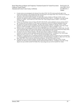 Storm Water Run-on Bypass and Temporary Treatment System for Tunnel Excavation                                 04-ALA/CC-24
Caldecott Tunnel Project                                                                                       ALA-PM 5.3/6.2
Alameda and Contra Costa County, California                                                                    CC-PM 0.0/1.3
                                                                                                               294901

    i)   Cyanide criteria were promulgated in the National Toxics Rule (NTR). The NTR criteria specifically apply to San
         Francisco Bay upstream to and including Suisun Bay and Sacramento- San Joaquin Delta. Note: at the time of writing, the
         values are 5.2 ug/l (4-day average) and 22 ug/l (1-hr. average).
    j)   The objectives for lead are based on hardness. The table values assume a hardness of 100 mg/L CaCO3. At other
         hardnesses, the objectives must be calculated using the following formulas where H = ln (hardness): The 4-day average
         objective is (1.46203 – 0.475712H) X e(1.273H -4.705). The 1- hour average for lead is (1.46203 – 0.145712H) X
         e(1.273H-1.460).
    k)   Source: U.S. EPA Quality Criteria for Water 1986 (EPA 440/5-86-001), which established a mercury criterion of 0.012
         ug/l. The Basin Plan set the objective at 0.025 based on considerations of the level of detection attainable at that time.
    l)   The objectives for nickel are based on hardness. The table values assume a hardness of 100 mg/L CaCO3. At other
         hardnesses, the objectives must be calculated using the following formulas where H = ln (hardness): The 4-day average
         objective is 0.997 X e(0.8460H + 0.0584). The 1-hour average objective is 0.998 X e(0.8460H + 2.255).
    m)   Selenium criteria were promulgated for all San Francisco Bay/Delta waters in the National Toxics Rule (NTR). The NTR
         criteria specifically apply to San Francisco Bay upstream to and including Suisun Bay and Sacramento-San Joaquin Delta.
         Note: at the time of writing, the values are 5.0 ug/l (4-day average) and 20 ug/l (1-hr. average).
    n)   The objective for silver is based on hardness. The table value assumes a hardness of 100 mg/L CaCO3. At other
         hardnesses, the objective must be calculated using the following formula where H = ln (hardness): The 1-hour average
         objective for silver is 0.85 X e(1.72H – 6.52). U.S. EPA has not developed a 4-day criterion.
    o)   Tributyltin is a compound used as an antifouling ingredient in marine paints and toxic to aquatic life in low concentrations.
         U.S. EPA has published draft criteria for protection of aquatic life (Federal Register: December 27, 2002, Vol. 67, No. 249,
         Page 79090-79091). These criteria are cited for advisory purposes. The draft criteria may be revised.
    p)   The objectives for zinc are based on hardness. The table values assume a hardness of 100 mg/L CaCO3. At other
         hardnesses, the objectives must be calculated using the following formulas where H = ln (hardness): The 4-day average
         objective for zinc is 0.986 X e(0.8473 H+0.884). The 1-hour average for zinc is 0.978 X e(0.8473 H+ 0.884).




January 2009                                                                                                                  29
 