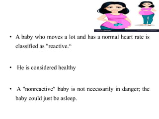 • A baby who moves a lot and has a normal heart rate is
classified as "reactive.“
• He is considered healthy
• A "nonreactive" baby is not necessarily in danger; the
baby could just be asleep.
 