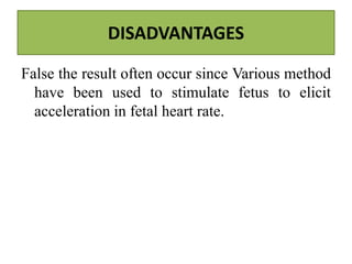 DISADVANTAGES
False the result often occur since Various method
have been used to stimulate fetus to elicit
acceleration in fetal heart rate.
 