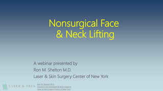 Nonsurgical Face
& Neck Lifting
A webinar presented by
Ron M. Shelton M.D.
Laser & Skin Surgery Center of New York
Ron M. Shelton M.D.
Cosmetic Dermatologist & Mohs Surgeon
Laser & Skin Surgery Center of New York
 