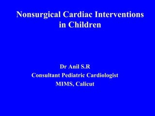 Nonsurgical Cardiac Interventions
in Children
Dr Anil S.R
Consultant Pediatric Cardiologist
MIMS, Calicut
 