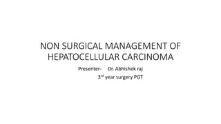 NON SURGICAL MANAGEMENT OF
HEPATOCELLULAR CARCINOMA
Presenter- Dr. Abhishek raj
3rd year surgery PGT
 