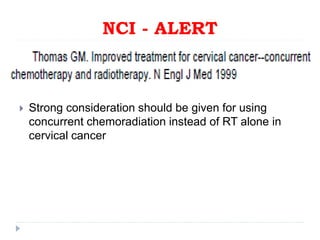 NCI - ALERT
 Strong consideration should be given for using
concurrent chemoradiation instead of RT alone in
cervical cancer
 