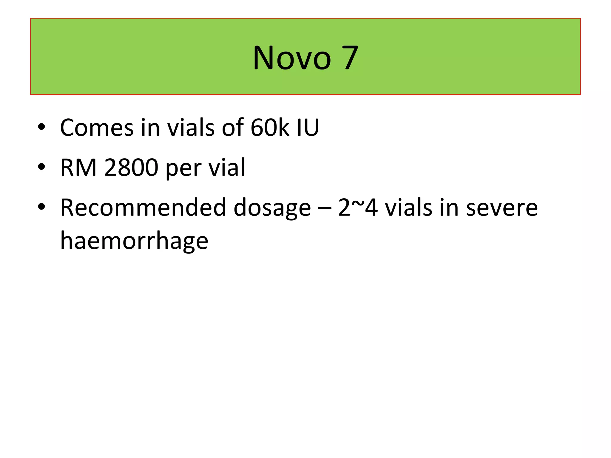 Novo 7 Comes in vials of 60k IU  RM 2800 per vial Recommended dosage – 2~4 vials in severe haemorrhage 