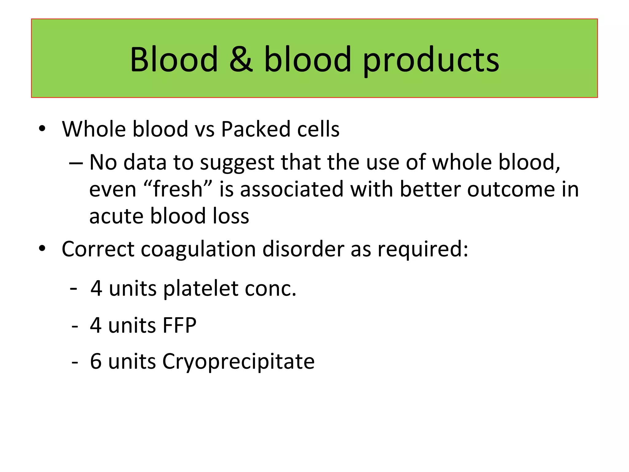Blood & blood products Whole blood vs Packed cells No data to suggest that the use of whole blood, even “fresh” is associated with better outcome in acute blood loss Correct coagulation disorder as required: -  4 units platelet conc. -  4 units FFP -  6 units Cryoprecipitate 