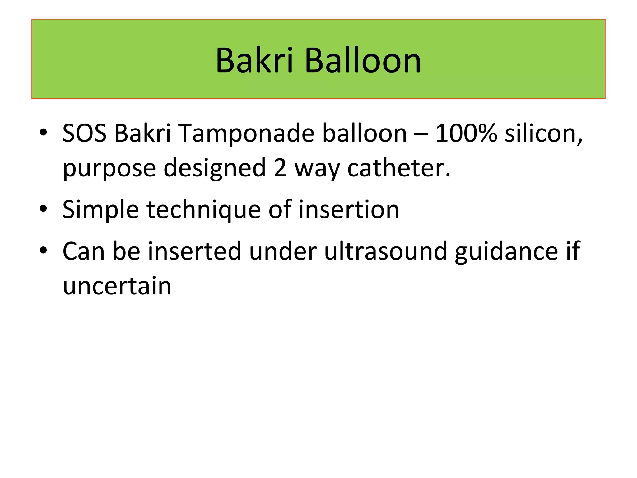 Bakri Balloon SOS Bakri Tamponade balloon – 100% silicon, purpose designed 2 way catheter. Simple technique of insertion Can be inserted under ultrasound guidance if uncertain 