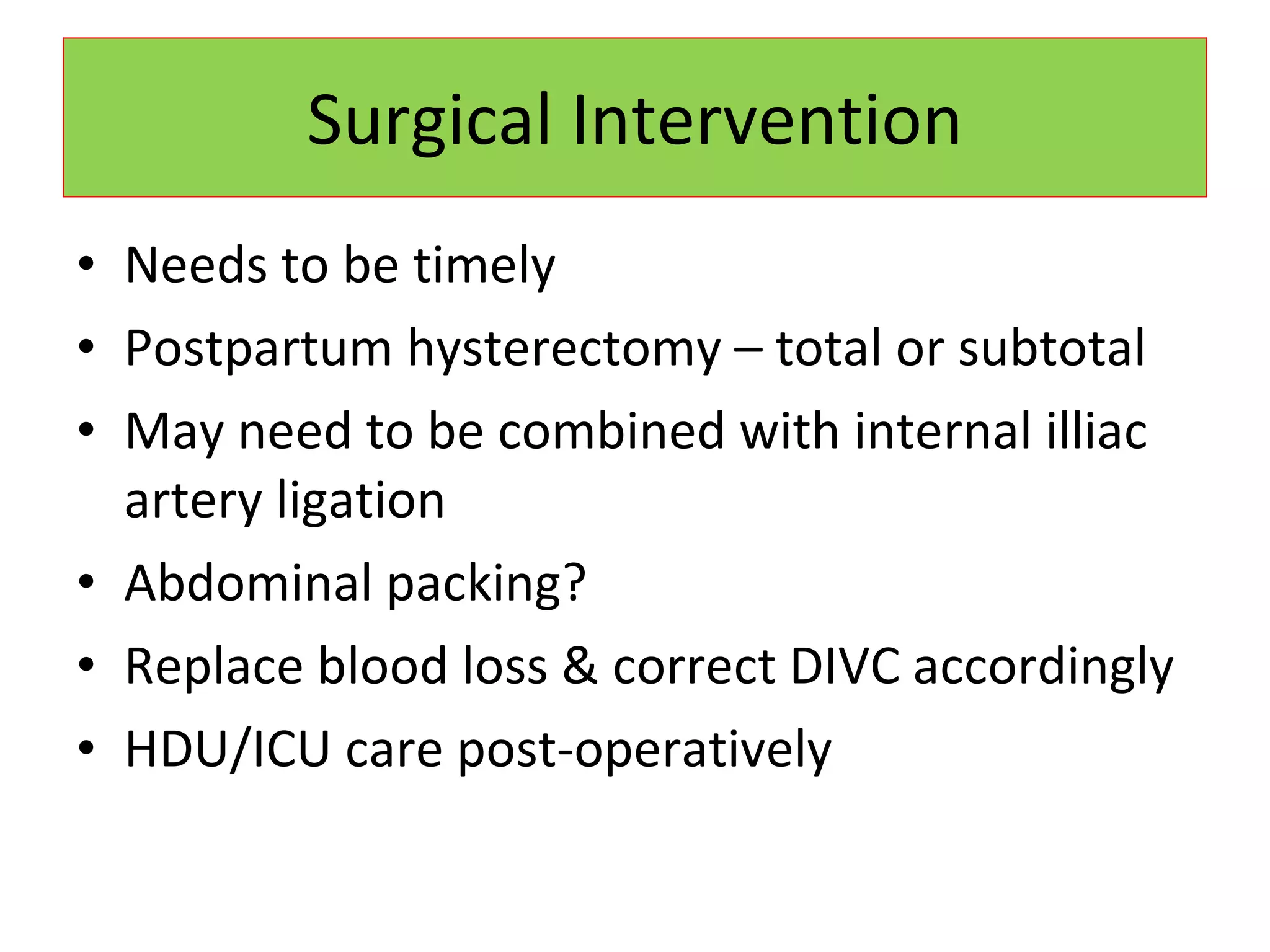 Surgical Intervention Needs to be timely Postpartum hysterectomy – total or subtotal May need to be combined with internal illiac artery ligation Abdominal packing? Replace blood loss & correct DIVC accordingly HDU/ICU care post-operatively 