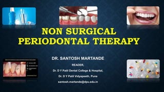 NON SURGICAL
PERIODONTAL THERAPY
DR. SANTOSH MARTANDE
READER,
Dr. D Y Patil Dental College & Hospital,
Dr. D Y Patil Vidyapeeth, Pune
santosh.martande@dpu.edu.in
 