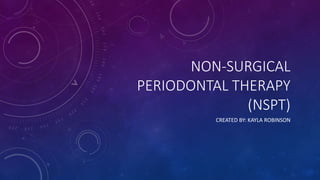 NON-SURGICAL
PERIODONTAL THERAPY
(NSPT)
CREATED BY: KAYLA ROBINSON
 