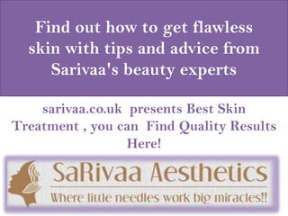 Find out how to get flawless
skin with tips and advice from
Sarivaa's beauty experts
sarivaa.co.uk presents Best Skin
Treatment , you can Find Quality Results
Here!

 