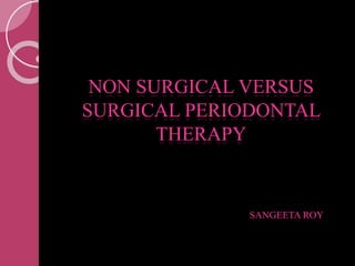 1
NON SURGICAL VERSUS
SURGICAL PERIODONTAL
THERAPY
SANGEETA ROY
 