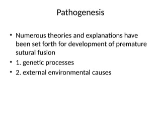 Pathogenesis
• Numerous theories and explanations have
been set forth for development of premature
sutural fusion
• 1. genetic processes
• 2. external environmental causes
 