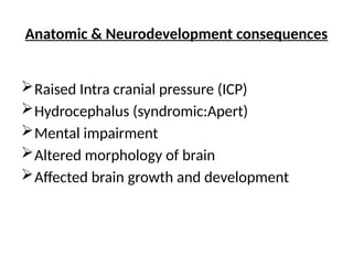 Anatomic & Neurodevelopment consequences
Raised Intra cranial pressure (ICP)
Hydrocephalus (syndromic:Apert)
Mental impairment
Altered morphology of brain
Affected brain growth and development
 