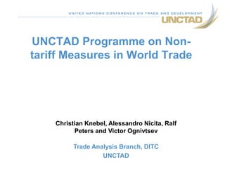 UNCTAD Programme on Non-
tariff Measures in World Trade
Christian Knebel, Alessandro Nicita, Ralf
Peters and Victor Ognivtsev
Trade Analysis Branch, DITC
UNCTAD
 
