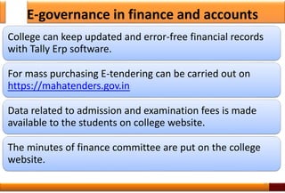 E-governance in finance and accounts
College can keep updated and error-free financial records
with Tally Erp software.
For mass purchasing E-tendering can be carried out on
https://mahatenders.gov.in
Data related to admission and examination fees is made
available to the students on college website.
The minutes of finance committee are put on the college
website.
35
 