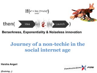 Berserkness, Exponentiality & Noiseless innovation


         Journey of a non-techie in the
              social internet age

Harsha Angeri

{Evolving…}
 