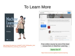To Learn More
http://www2.ift.ulaval.ca/~chaib/IFT-4102-7025/public_html
/Fichiers/Machine_Learning_in_Action.pdf
Free online course by one of the best
researchers in Machine Learning.
Starts Oct 3rd
https://www.coursera.org/learn/machine-learning
 