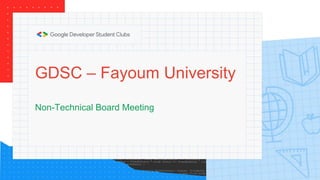GDSC – Fayoum University
Non-Technical Board Meeting
 