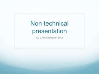 Non technical
presentation
 Cy Chris Nicholson DA8
 