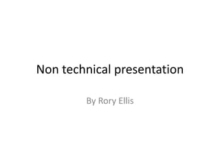 Non technical presentation

        By Rory Ellis
 