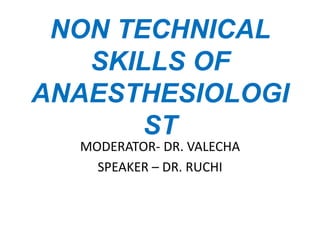 NON TECHNICAL 
SKILLS OF 
ANAESTHESIOLOGI 
ST 
MODERATOR- DR. VALECHA 
SPEAKER – DR. RUCHI 
 