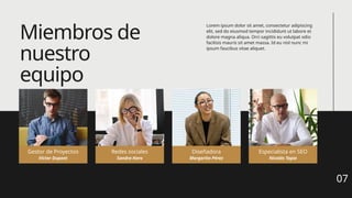 Miembros de
nuestro
equipo
07
Víctor Dupont Sandra Haro
Gestor de Proyectos Redes sociales
Margarita Pérez
Diseñadora
Nicolás Tapia
Especialista en SEO
Lorem ipsum dolor sit amet, consectetur adipiscing
elit, sed do eiusmod tempor incididunt ut labore et
dolore magna aliqua. Orci sagittis eu volutpat odio
facilisis mauris sit amet massa. Id eu nisl nunc mi
ipsum faucibus vitae aliquet.
 