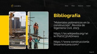 Liceria&Co. Contact
About Us
Photo
Home
Page 06
Bibliografía
“Materiales poliméricos en la
construcción”, Revista de
Ingeniería Civil, 2023.
https://es.wikipedia.org/wi
ki/Pol%C3%ADmero
https://www.construccionla
tinoamericana.com/
 