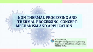 M.Venkatasami,
Ph.D. (Processing and Food Engineering)
Department of Food Process Engineering
AEC&RI, TNAU.
NON THERMAL PROCESSING AND
THERMAL PROCESSING, CONCEPT,
MECHANISM AND APPLICATION
 