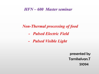 HFN – 600 Master seminar
Non-Thermal processing of food
- Pulsed Electric Field
- Pulsed Visible Light
presented by
Tamilselvan.T
51094
 
