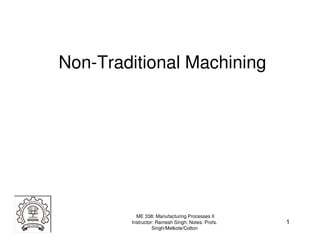 Non-Traditional Machining




          ME 338: Manufacturing Processes II
        Instructor: Ramesh Singh; Notes: Profs.   1
                  Singh/Melkote/Colton
 