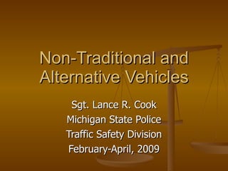 Non-Traditional and Alternative Vehicles Sgt. Lance R. Cook Michigan State Police Traffic Safety Division February-April, 2009 