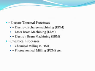  • Electro-Thermal Processes
    ⎯ Electro-discharge machining (EDM)
    ⎯ Laser Beam Machining (LBM)
    ⎯ Electron Beam Machining (EBM)
 • Chemical Processes
    ⎯ Chemical Milling (CHM)
    ⎯ Photochemical Milling (PCM) etc.
 