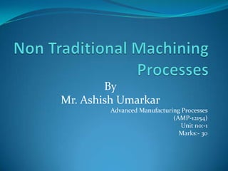 By
Mr. Ashish Umarkar
         Advanced Manufacturing Processes
                             (AMP-12154)
                                Unit no:-1
                               Marks:- 30
 