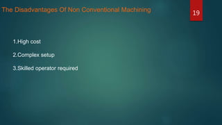 19
The Disadvantages Of Non Conventional Machining
1.High cost
2.Complex setup
3.Skilled operator required
 
