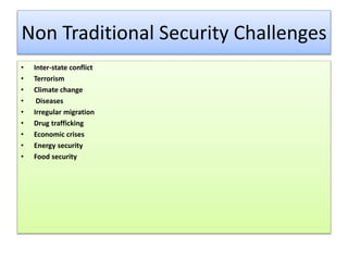 Non Traditional Security Challenges
• Inter-state conflict
• Terrorism
• Climate change
• Diseases
• Irregular migration
• Drug trafficking
• Economic crises
• Energy security
• Food security
 