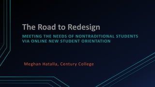 The Road to Redesign
MEETING THE NEEDS OF NONTRADITIONAL STUDENTS
VIA ONLINE NEW STUDENT ORIENTATION




Meghan Hatalla, Century College
 