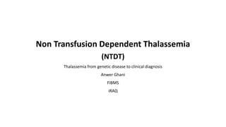 ,
Non Transfusion Dependent Thalassemia
(NTDT)
Thalassemia from genetic disease to clinical diagnosis
Anwer Ghani
FIBMS
iRAQ
 