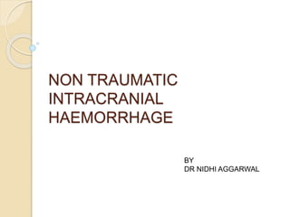 NON TRAUMATIC
INTRACRANIAL
HAEMORRHAGE
BY
DR NIDHI AGGARWAL
 