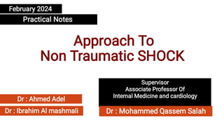 Approach To
Non Traumatic SHOCK
Dr : Ahmed Adel
Dr : Ibrahim Al mashmali
February 2024
Practical Notes
Supervisor
Associate Professor Of
Internal Medicine and cardiology
Dr : Mohammed Qassem Salah
 