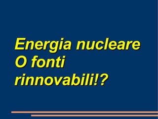 Energia nucleare O fonti rinnovabili!? 