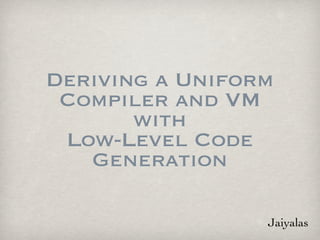 Deriving a Uniform
 Compiler and VM
       with
 Low-Level Code
   Generation

                 Jaiyalas
 
