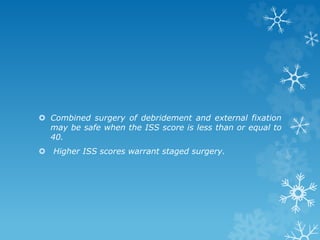  Combined surgery of debridement and external fixation
may be safe when the ISS score is less than or equal to
40.
 Higher ISS scores warrant staged surgery.
 
