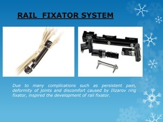 RAIL FIXATOR SYSTEM
Due to many complications such as persistent pain,
deformity of joints and discomfort caused by Ilizarov ring
fixator, inspired the development of rail fixator.
 