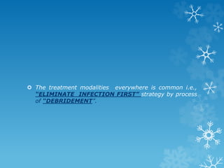  The treatment modalities everywhere is common i.e.,
“ELIMINATE INFECTION FIRST” strategy by process
of “DEBRIDEMENT”.
 