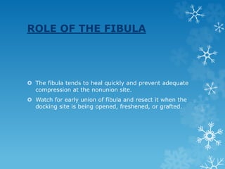 ROLE OF THE FIBULA
 The fibula tends to heal quickly and prevent adequate
compression at the nonunion site.
 Watch for early union of fibula and resect it when the
docking site is being opened, freshened, or grafted.
 