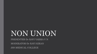 NON UNION
PRESENTER-Dr RAVI VARMA V N
MODERATOR-Dr RAVI KIRAN
JSS MEDICAL COLLEGE
 